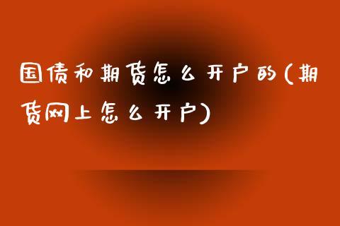 国债和期货怎么开户的(期货网上怎么开户)_https://www.qianjuhuagong.com_期货行情_第1张