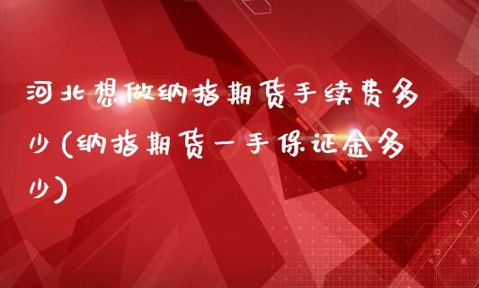 河北想做纳指期货手续费多少(纳指期货一手保证金多少)_https://www.qianjuhuagong.com_期货开户_第1张