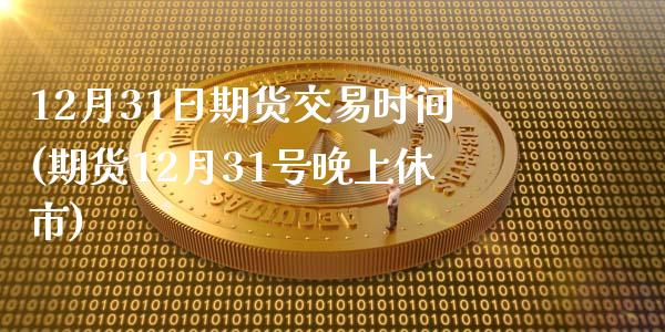 12月31日期货交易时间(期货12月31号晚上休市)_https://www.qianjuhuagong.com_期货行情_第1张