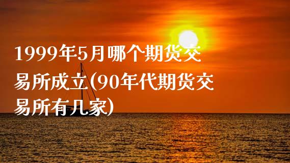 1999年5月哪个期货交易所成立(90年代期货交易所有几家)_https://www.qianjuhuagong.com_期货平台_第1张