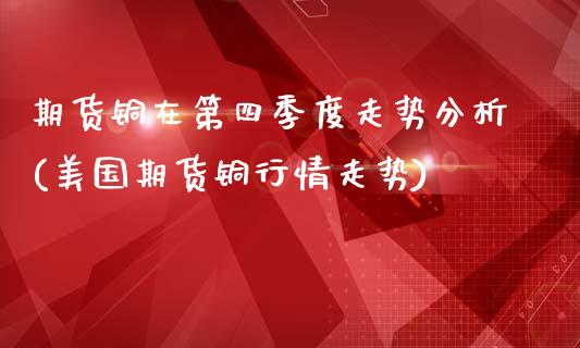 期货铜在第四季度走势分析(美国期货铜行情走势)_https://www.qianjuhuagong.com_期货百科_第1张