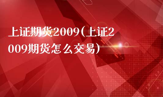 上证期货2009(上证2009期货怎么交易)_https://www.qianjuhuagong.com_期货开户_第1张