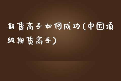 期货高手如何成功(中国顶级期货高手)_https://www.qianjuhuagong.com_期货百科_第1张