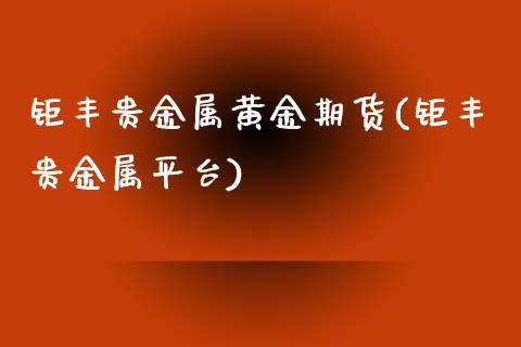 钜丰贵金属黄金期货(钜丰贵金属平台)_https://www.qianjuhuagong.com_期货百科_第1张