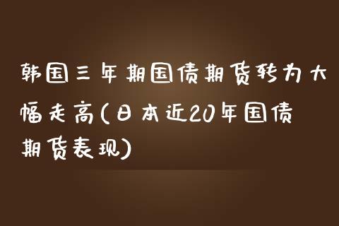 韩国三年期国债期货转为大幅走高(日本近20年国债期货表现)_https://www.qianjuhuagong.com_期货行情_第1张