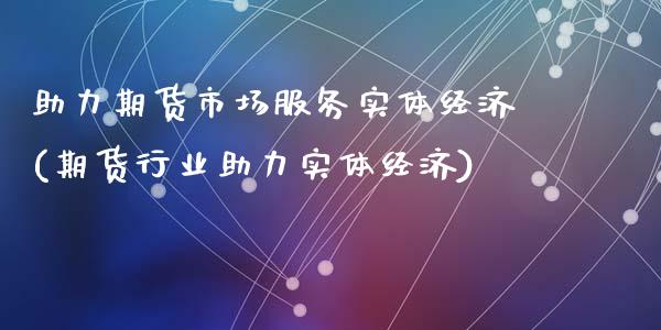 助力期货市场服务实体经济(期货行业助力实体经济)_https://www.qianjuhuagong.com_期货开户_第1张