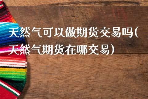 天然气可以做期货交易吗(天然气期货在哪交易)_https://www.qianjuhuagong.com_期货百科_第1张