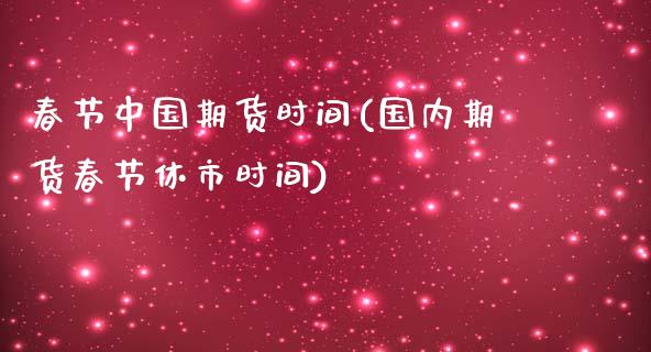 春节中国期货时间(国内期货春节休市时间)_https://www.qianjuhuagong.com_期货直播_第1张