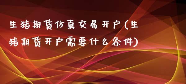 生猪期货仿真交易开户(生猪期货开户需要什么条件)_https://www.qianjuhuagong.com_期货平台_第1张