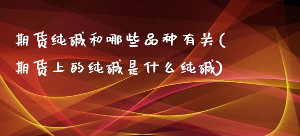 期货纯碱和哪些品种有关(期货上的纯碱是什么纯碱)_https://www.qianjuhuagong.com_期货行情_第1张