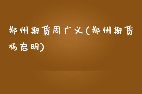 郑州期货周广义(郑州期货杨启明)_https://www.qianjuhuagong.com_期货行情_第1张