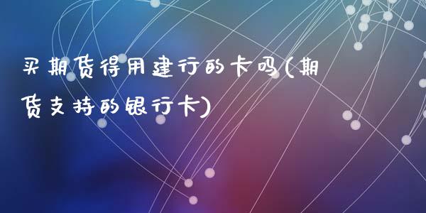 买期货得用建行的卡吗(期货支持的银行卡)_https://www.qianjuhuagong.com_期货平台_第1张