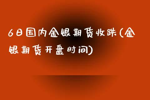 6日国内金银期货收跌(金银期货开盘时间)_https://www.qianjuhuagong.com_期货开户_第1张