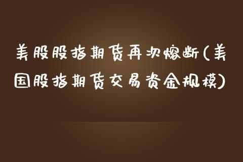 美股股指期货再次熔断(美国股指期货交易资金规模)_https://www.qianjuhuagong.com_期货开户_第1张