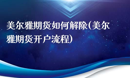 美尔雅期货如何解除(美尔雅期货开户流程)_https://www.qianjuhuagong.com_期货直播_第1张