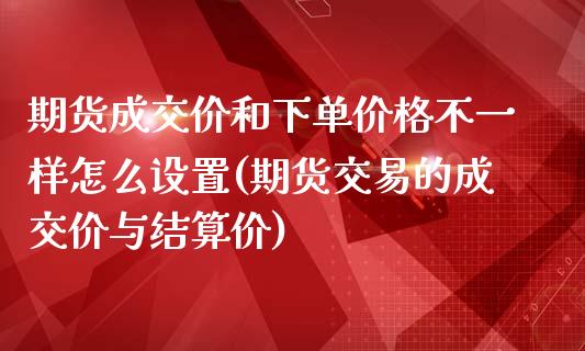 期货成交价和下单价格不一样怎么设置(期货交易的成交价与结算价)_https://www.qianjuhuagong.com_期货平台_第1张