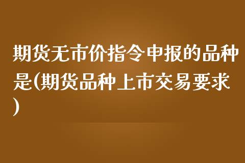 期货无市价指令申报的品种是(期货品种上市交易要求)_https://www.qianjuhuagong.com_期货行情_第1张