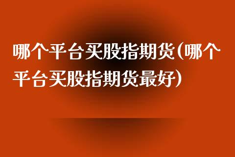 哪个平台买股指期货(哪个平台买股指期货最好)_https://www.qianjuhuagong.com_期货行情_第1张