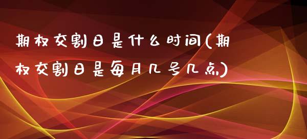 期权交割日是什么时间(期权交割日是每月几号几点)_https://www.qianjuhuagong.com_期货开户_第1张