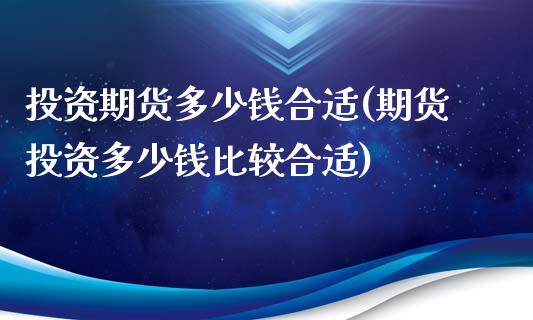 投资期货多少钱合适(期货投资多少钱比较合适)_https://www.qianjuhuagong.com_期货行情_第1张