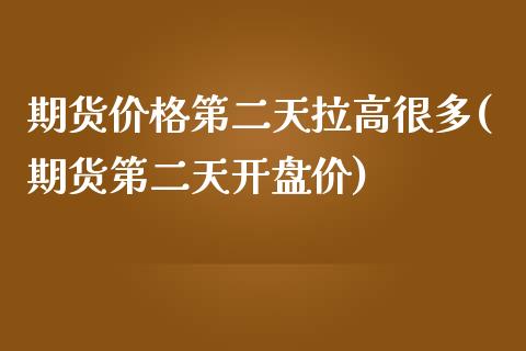 期货价格第二天拉高很多(期货第二天开盘价)_https://www.qianjuhuagong.com_期货开户_第1张