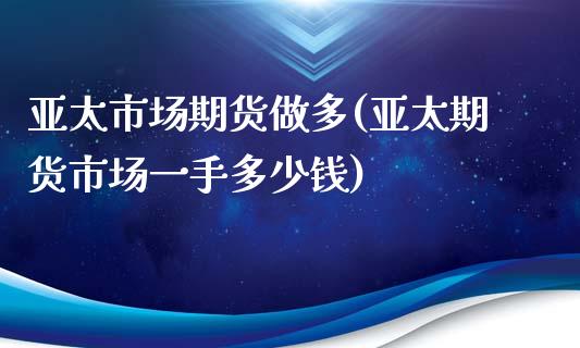 亚太市场期货做多(亚太期货市场一手多少钱)_https://www.qianjuhuagong.com_期货直播_第1张