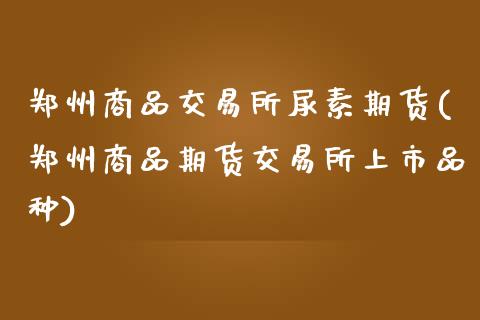 郑州商品交易所尿素期货(郑州商品期货交易所上市品种)_https://www.qianjuhuagong.com_期货百科_第1张