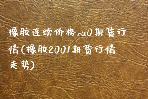 橡胶连续价格ru0期货行情(橡胶2001期货行情走势)_https://www.qianjuhuagong.com_期货平台_第1张