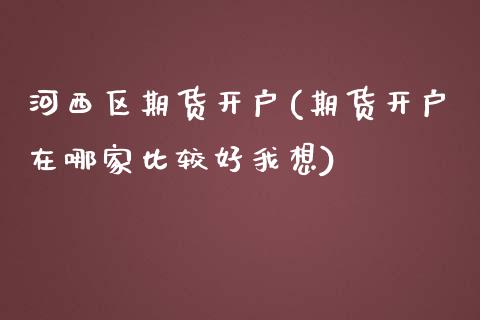 河西区期货开户(期货开户在哪家比较好我想)_https://www.qianjuhuagong.com_期货直播_第1张