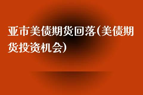 亚市美债期货回落(美债期货投资机会)_https://www.qianjuhuagong.com_期货开户_第1张