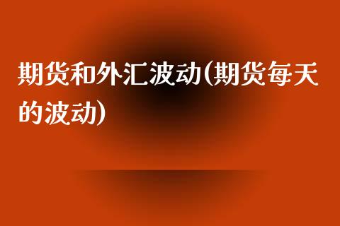 期货和外汇波动(期货每天的波动)_https://www.qianjuhuagong.com_期货直播_第1张