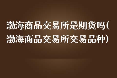 渤海商品交易所是期货吗(渤海商品交易所交易品种)_https://www.qianjuhuagong.com_期货直播_第1张