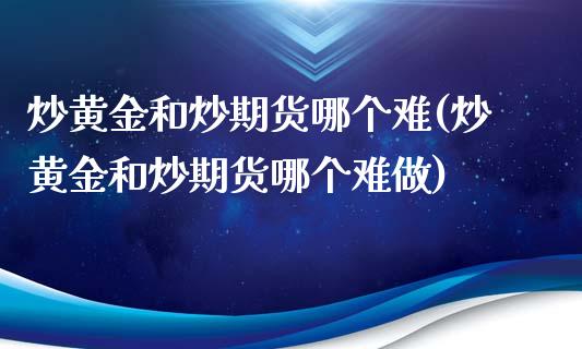 炒黄金和炒期货哪个难(炒黄金和炒期货哪个难做)_https://www.qianjuhuagong.com_期货直播_第1张