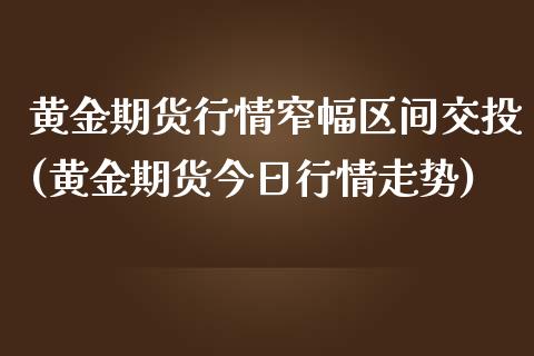 黄金期货行情窄幅区间交投(黄金期货今日行情走势)_https://www.qianjuhuagong.com_期货直播_第1张