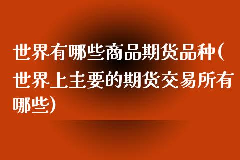 世界有哪些商品期货品种(世界上主要的期货交易所有哪些)_https://www.qianjuhuagong.com_期货直播_第1张