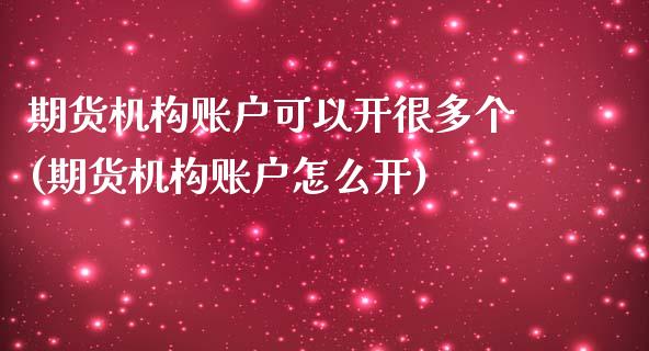 期货机构账户可以开很多个(期货机构账户怎么开)_https://www.qianjuhuagong.com_期货开户_第1张