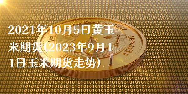 2021年10月5日黄玉米期货(2023年9月11日玉米期货走势)_https://www.qianjuhuagong.com_期货百科_第1张