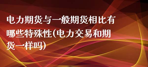 电力期货与一般期货相比有哪些特殊性(电力交易和期货一样吗)_https://www.qianjuhuagong.com_期货平台_第1张