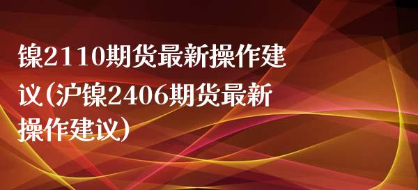 镍2110期货最新操作建议(沪镍2406期货最新操作建议)_https://www.qianjuhuagong.com_期货开户_第1张