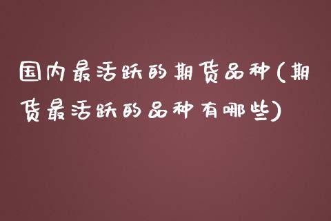 国内最活跃的期货品种(期货最活跃的品种有哪些)_https://www.qianjuhuagong.com_期货行情_第1张