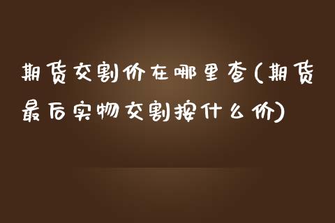 期货交割价在哪里查(期货最后实物交割按什么价)_https://www.qianjuhuagong.com_期货开户_第1张