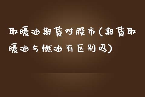 取暖油期货对股市(期货取暖油与燃油有区别吗)_https://www.qianjuhuagong.com_期货直播_第1张