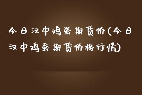 今日汉中鸡蛋期货价(今日汉中鸡蛋期货价格行情)_https://www.qianjuhuagong.com_期货百科_第1张