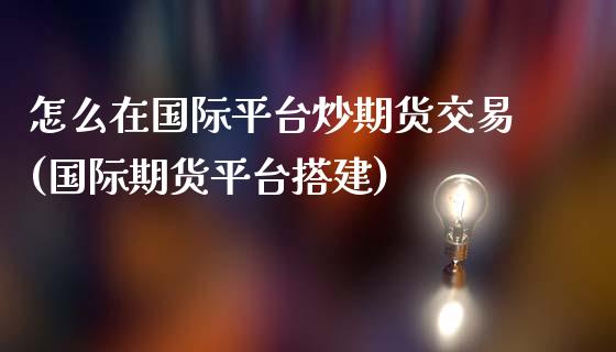 怎么在国际平台炒期货交易(国际期货平台搭建)_https://www.qianjuhuagong.com_期货平台_第1张