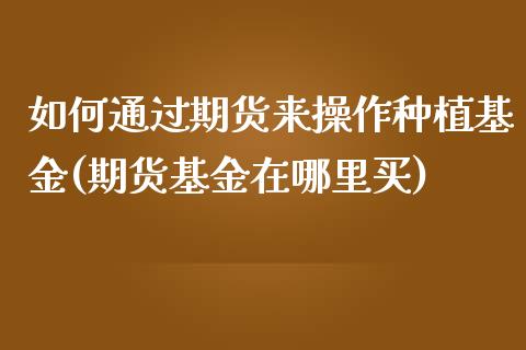 如何通过期货来操作种植基金(期货基金在哪里买)_https://www.qianjuhuagong.com_期货直播_第1张