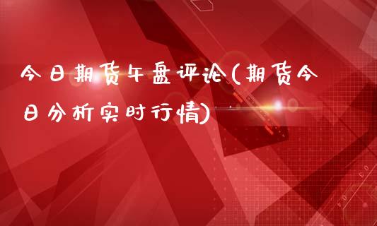 今日期货午盘评论(期货今日分析实时行情)_https://www.qianjuhuagong.com_期货百科_第1张