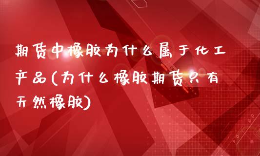 期货中橡胶为什么属于化工产品(为什么橡胶期货只有天然橡胶)_https://www.qianjuhuagong.com_期货行情_第1张