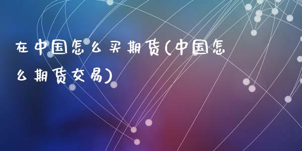 在中国怎么买期货(中国怎么期货交易)_https://www.qianjuhuagong.com_期货百科_第1张