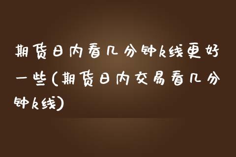 期货日内看几分钟k线更好一些(期货日内交易看几分钟k线)_https://www.qianjuhuagong.com_期货百科_第1张