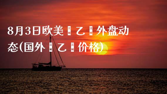 8月3日欧美苯乙烯外盘动态(国外苯乙烯价格)_https://www.qianjuhuagong.com_期货平台_第1张